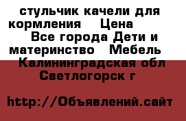 стульчик качели для кормления  › Цена ­ 8 000 - Все города Дети и материнство » Мебель   . Калининградская обл.,Светлогорск г.